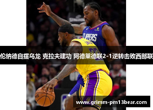 伦纳德自摆乌龙 克拉夫建功 阿德莱德联2-1逆转击败西部联 伦纳德自摆乌龙 克拉夫建功 阿德莱德联2-1逆转击败西部联