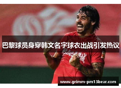 巴黎球员身穿韩文名字球衣出战引发热议
