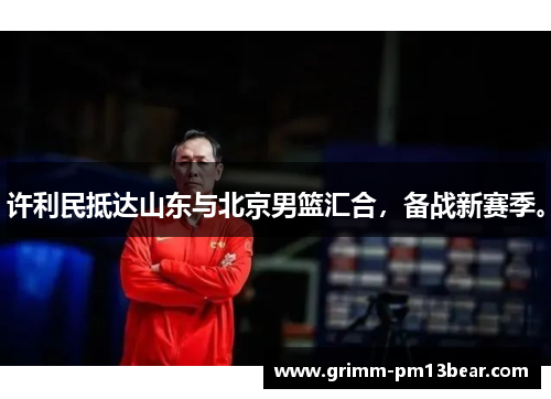 许利民抵达山东与北京男篮汇合，备战新赛季。